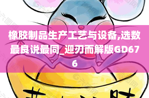 橡胶制品生产工艺与设备,选数最良说最同_迎刃而解版GD676