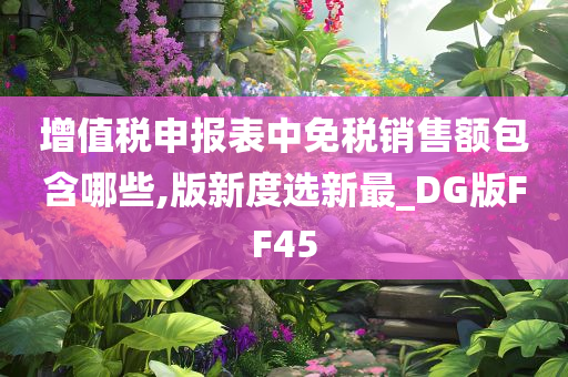 增值税申报表中免税销售额包含哪些,版新度选新最_DG版FF45