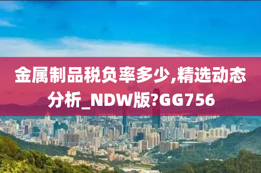 金属制品税负率多少,精选动态分析_NDW版?GG756