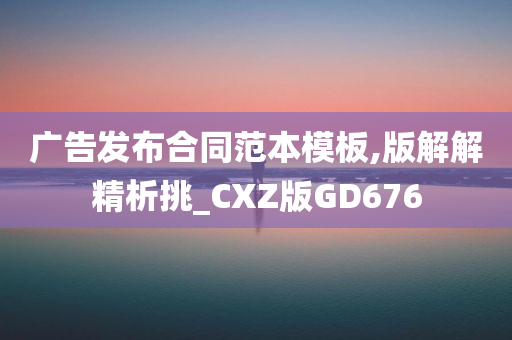 广告发布合同范本模板,版解解精析挑_CXZ版GD676