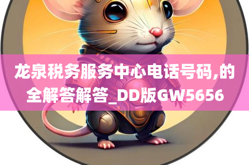 龙泉税务服务中心电话号码,的全解答解答_DD版GW5656