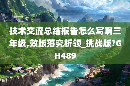 技术交流总结报告怎么写啊三年级,效版落究析领_挑战版?GH489