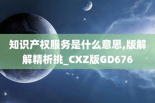 知识产权服务是什么意思,版解解精析挑_CXZ版GD676