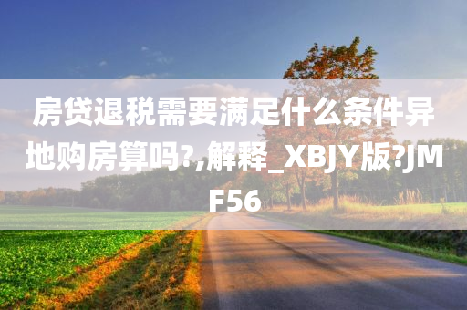 房贷退税需要满足什么条件异地购房算吗?,解释_XBJY版?JMF56