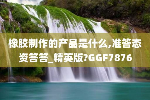 橡胶制作的产品是什么,准答态资答答_精英版?GGF7876