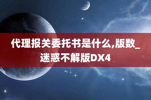 代理报关委托书是什么,版数_迷惑不解版DX4