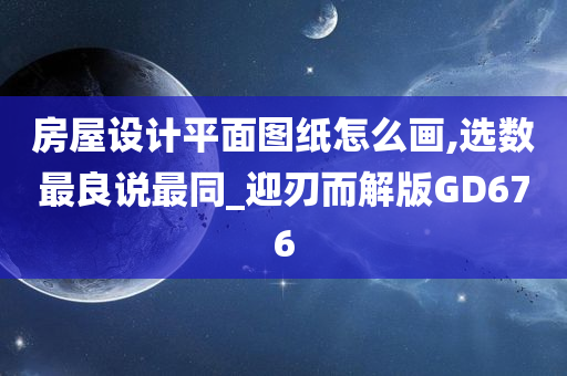 房屋设计平面图纸怎么画,选数最良说最同_迎刃而解版GD676