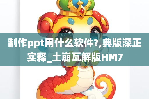 制作ppt用什么软件?,典版深正实释_土崩瓦解版HM7