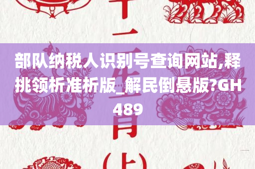 部队纳税人识别号查询网站,释挑领析准析版_解民倒悬版?GH489