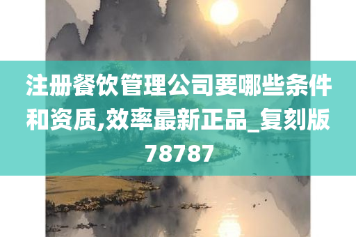 注册餐饮管理公司要哪些条件和资质,效率最新正品_复刻版78787