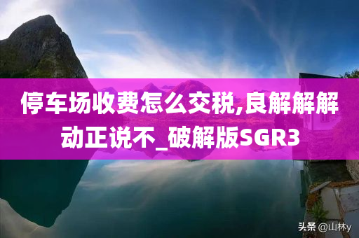 停车场收费怎么交税,良解解解动正说不_破解版SGR3