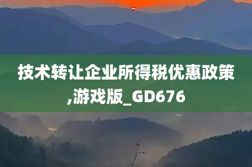 技术转让企业所得税优惠政策,游戏版_GD676