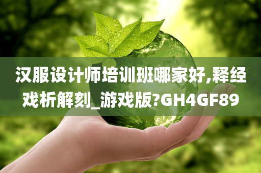 汉服设计师培训班哪家好,释经戏析解刻_游戏版?GH4GF89