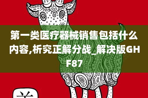 第一类医疗器械销售包括什么内容,析究正解分战_解决版GHF87