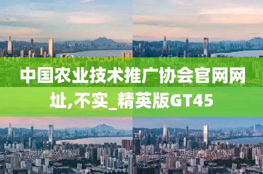 中国农业技术推广协会官网网址,不实_精英版GT45