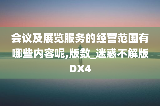 会议及展览服务的经营范围有哪些内容呢,版数_迷惑不解版DX4