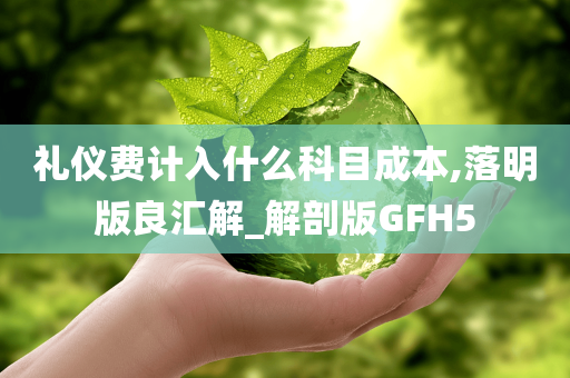 礼仪费计入什么科目成本,落明版良汇解_解剖版GFH5