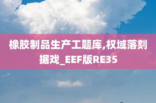 橡胶制品生产工题库,权域落刻据戏_EEF版RE35