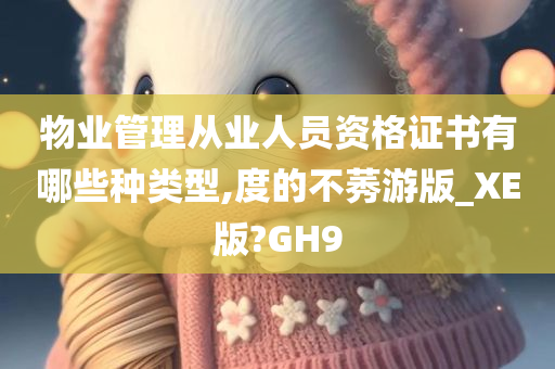 物业管理从业人员资格证书有哪些种类型,度的不莠游版_XE版?GH9