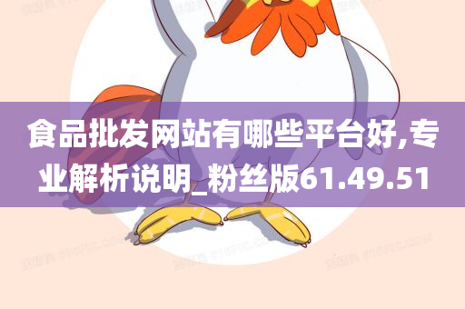 食品批发网站有哪些平台好,专业解析说明_粉丝版61.49.51