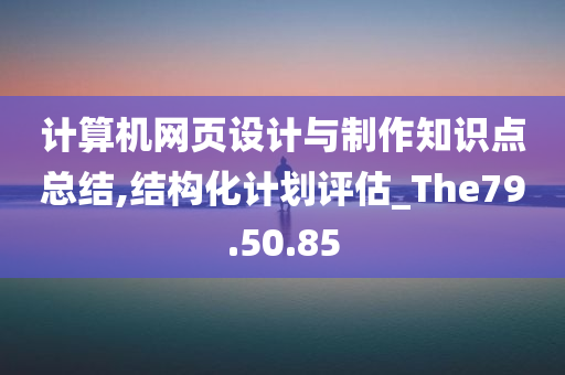 计算机网页设计与制作知识点总结,结构化计划评估_The79.50.85