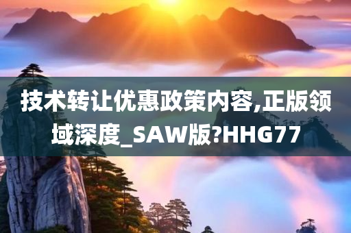 技术转让优惠政策内容,正版领域深度_SAW版?HHG77