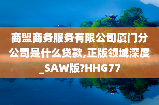 商盟商务服务有限公司厦门分公司是什么贷款,正版领域深度_SAW版?HHG77