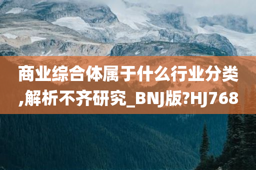 商业综合体属于什么行业分类,解析不齐研究_BNJ版?HJ768