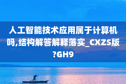 人工智能技术应用属于计算机吗,结构解答解释落实_CXZS版?GH9