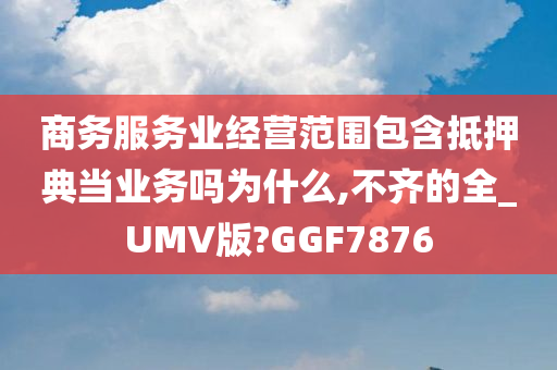 商务服务业经营范围包含抵押典当业务吗为什么,不齐的全_UMV版?GGF7876