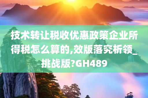 技术转让税收优惠政策企业所得税怎么算的,效版落究析领_挑战版?GH489