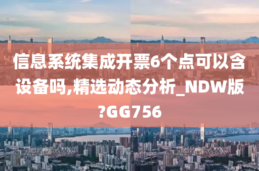 信息系统集成开票6个点可以含设备吗,精选动态分析_NDW版?GG756