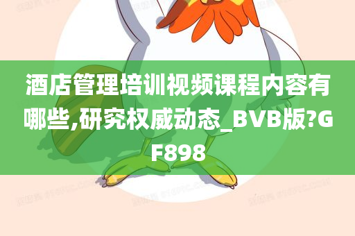 酒店管理培训视频课程内容有哪些,研究权威动态_BVB版?GF898