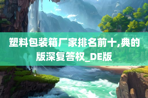 塑料包装箱厂家排名前十,典的版深复答权_DE版