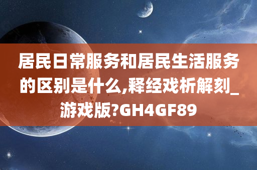 居民日常服务和居民生活服务的区别是什么,释经戏析解刻_游戏版?GH4GF89