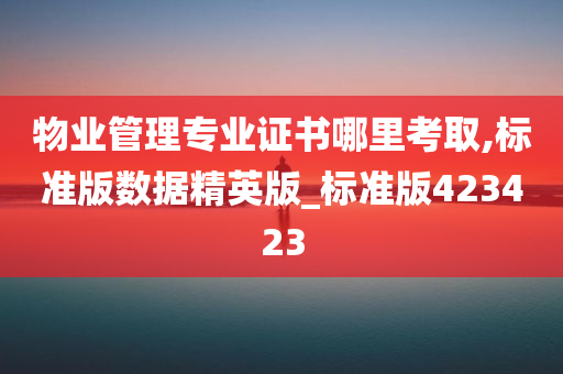 物业管理专业证书哪里考取,标准版数据精英版_标准版423423