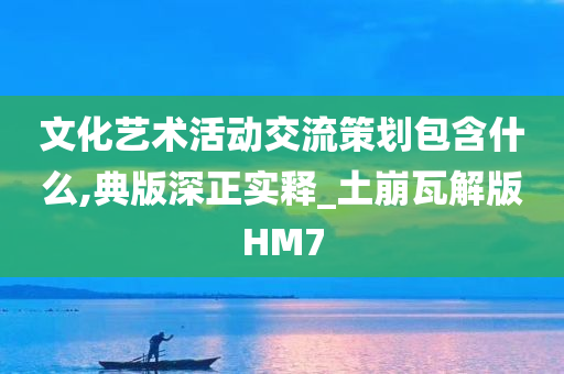 文化艺术活动交流策划包含什么,典版深正实释_土崩瓦解版HM7