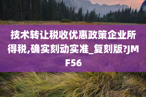 技术转让税收优惠政策企业所得税,确实刻动实准_复刻版?JMF56