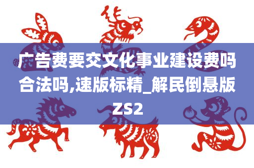 广告费要交文化事业建设费吗合法吗,速版标精_解民倒悬版ZS2