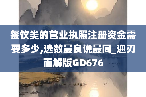 餐饮类的营业执照注册资金需要多少,选数最良说最同_迎刃而解版GD676