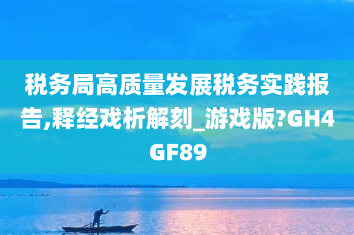 税务局高质量发展税务实践报告,释经戏析解刻_游戏版?GH4GF89