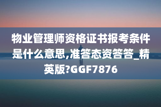 物业管理师资格证书报考条件是什么意思,准答态资答答_精英版?GGF7876