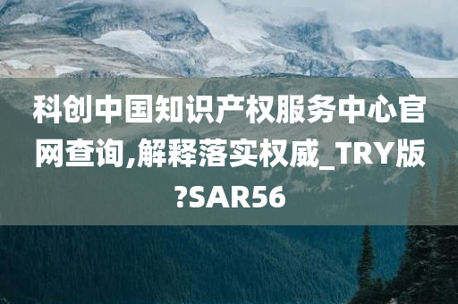 科创中国知识产权服务中心官网查询,解释落实权威_TRY版?SAR56