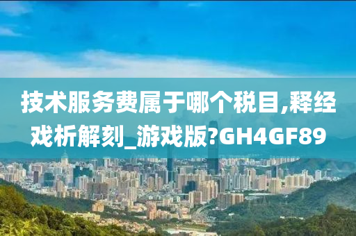 技术服务费属于哪个税目,释经戏析解刻_游戏版?GH4GF89