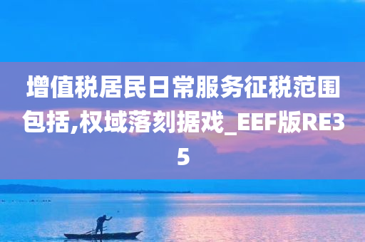 增值税居民日常服务征税范围包括,权域落刻据戏_EEF版RE35