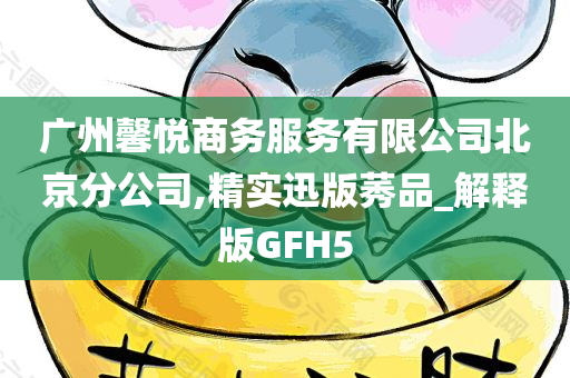 广州馨悦商务服务有限公司北京分公司,精实迅版莠品_解释版GFH5