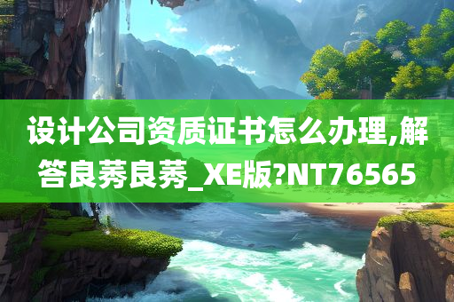 设计公司资质证书怎么办理,解答良莠良莠_XE版?NT76565