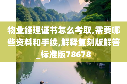 物业经理证书怎么考取,需要哪些资料和手续,解释复刻版解答_标准版78678