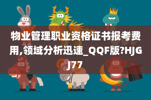 物业管理职业资格证书报考费用,领域分析迅速_QQF版?HJGJ77