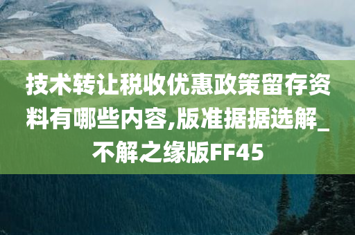 技术转让税收优惠政策留存资料有哪些内容,版准据据选解_不解之缘版FF45